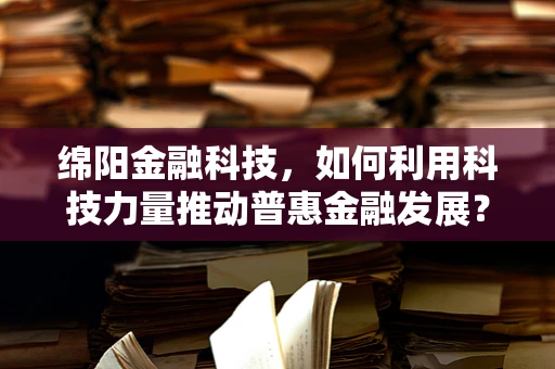 绵阳金融科技，如何利用科技力量推动普惠金融发展？