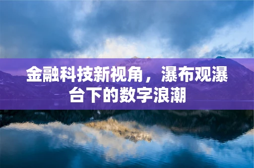 金融科技新视角，瀑布观瀑台下的数字浪潮