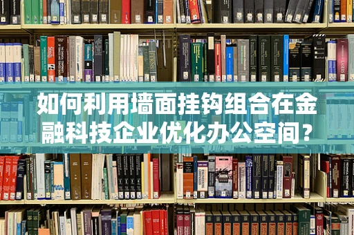 如何利用墙面挂钩组合在金融科技企业优化办公空间？