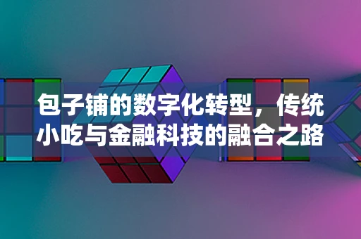 包子铺的数字化转型，传统小吃与金融科技的融合之路？