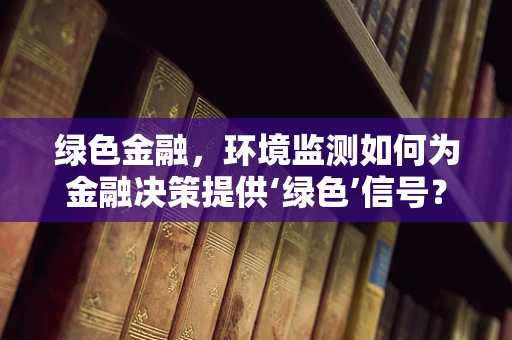 绿色金融，环境监测如何为金融决策提供‘绿色’信号？