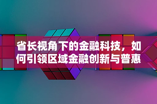 省长视角下的金融科技，如何引领区域金融创新与普惠发展？