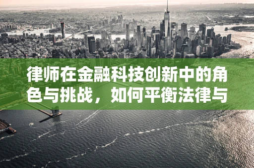 律师在金融科技创新中的角色与挑战，如何平衡法律与创新的边界？