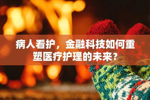 病人看护，金融科技如何重塑医疗护理的未来？