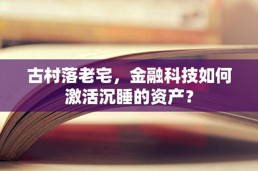 古村落老宅，金融科技如何激活沉睡的资产？