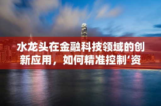 水龙头在金融科技领域的创新应用，如何精准控制‘资金流’的‘开关’？