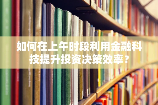 如何在上午时段利用金融科技提升投资决策效率？