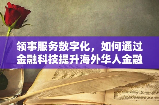 领事服务数字化，如何通过金融科技提升海外华人金融安全？