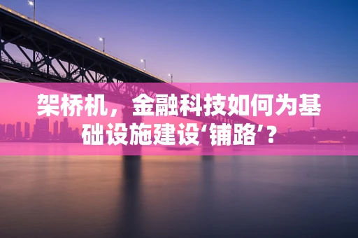 架桥机，金融科技如何为基础设施建设‘铺路’？