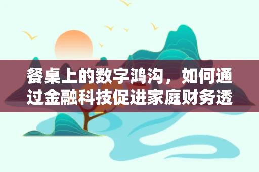 餐桌上的数字鸿沟，如何通过金融科技促进家庭财务透明？