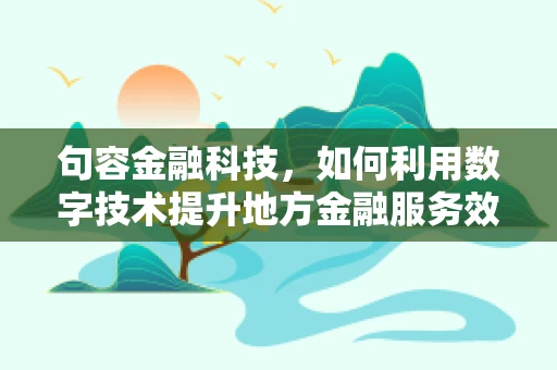 句容金融科技，如何利用数字技术提升地方金融服务效率？