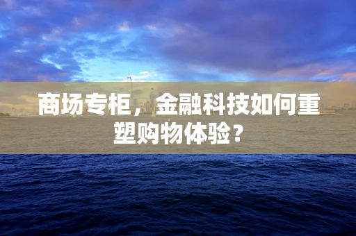 商场专柜，金融科技如何重塑购物体验？