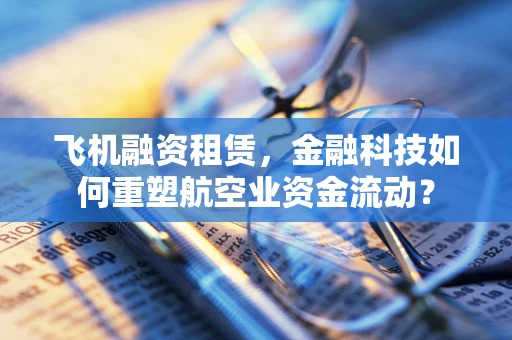 飞机融资租赁，金融科技如何重塑航空业资金流动？