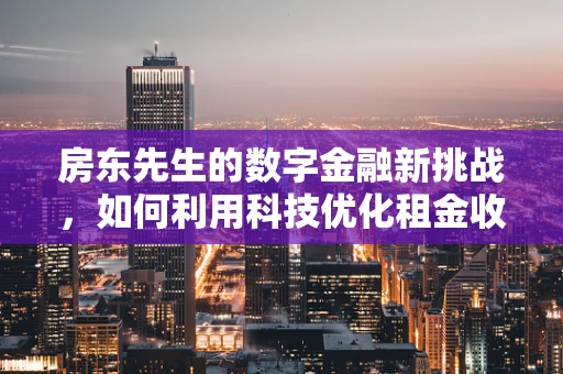 房东先生的数字金融新挑战，如何利用科技优化租金收缴与资产管理？