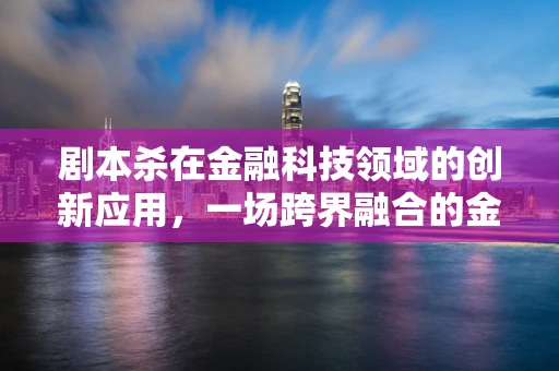 剧本杀在金融科技领域的创新应用，一场跨界融合的金融侦探游戏？