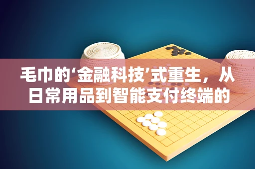 毛巾的‘金融科技’式重生，从日常用品到智能支付终端的跨界探索