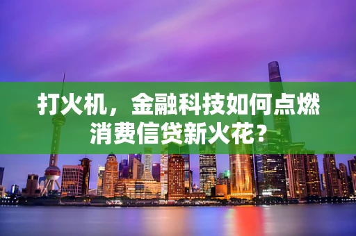 打火机，金融科技如何点燃消费信贷新火花？