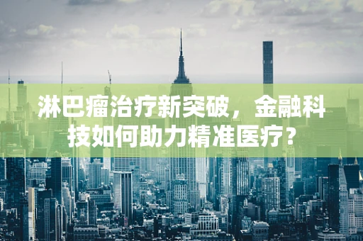 淋巴瘤治疗新突破，金融科技如何助力精准医疗？