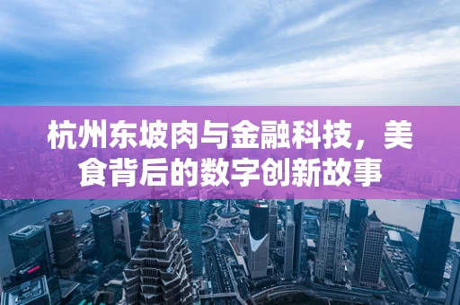 杭州东坡肉与金融科技，美食背后的数字创新故事