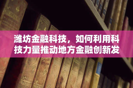 潍坊金融科技，如何利用科技力量推动地方金融创新发展？