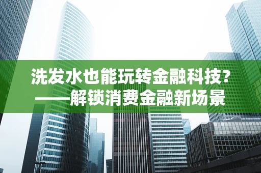 洗发水也能玩转金融科技？——解锁消费金融新场景