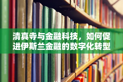 清真寺与金融科技，如何促进伊斯兰金融的数字化转型？