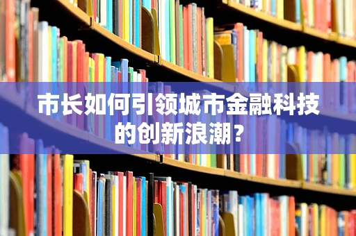 市长如何引领城市金融科技的创新浪潮？