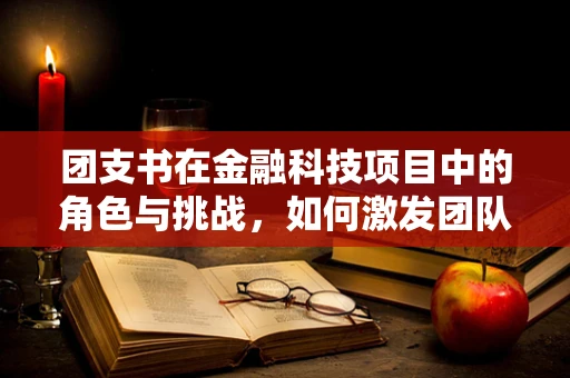 团支书在金融科技项目中的角色与挑战，如何激发团队创新力？