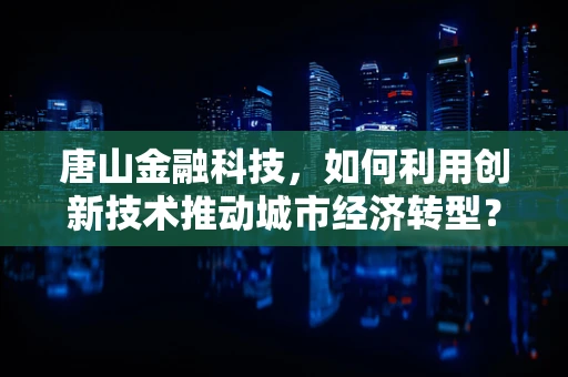 唐山金融科技，如何利用创新技术推动城市经济转型？