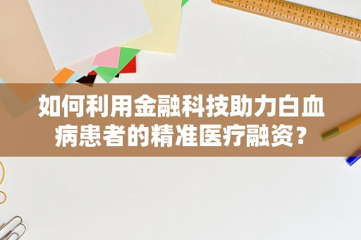 如何利用金融科技助力白血病患者的精准医疗融资？