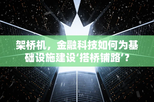 架桥机，金融科技如何为基础设施建设‘搭桥铺路’？