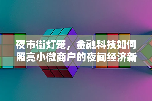 夜市街灯笼，金融科技如何照亮小微商户的夜间经济新蓝海？