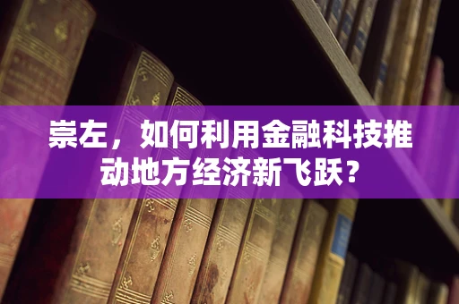 崇左，如何利用金融科技推动地方经济新飞跃？