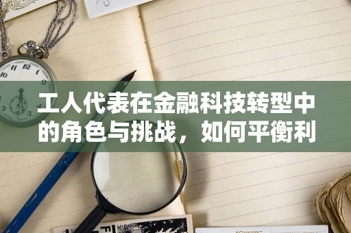 工人代表在金融科技转型中的角色与挑战，如何平衡利益与技术创新？