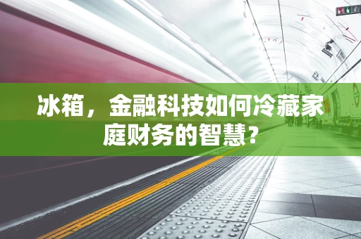 冰箱，金融科技如何冷藏家庭财务的智慧？