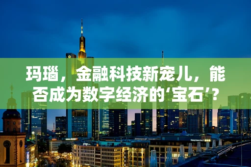 玛瑙，金融科技新宠儿，能否成为数字经济的‘宝石’？