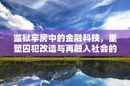 监狱牢房中的金融科技，重塑囚犯改造与再融入社会的可能？