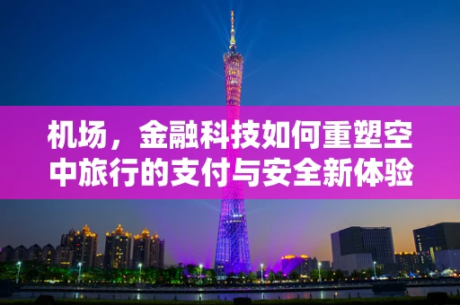 机场，金融科技如何重塑空中旅行的支付与安全新体验？