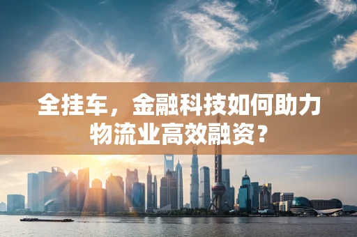 全挂车，金融科技如何助力物流业高效融资？