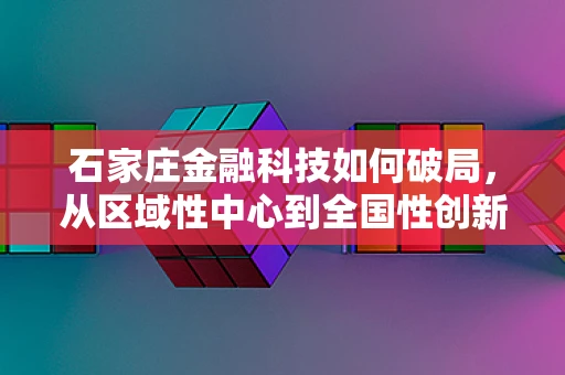 石家庄金融科技如何破局，从区域性中心到全国性创新高地？