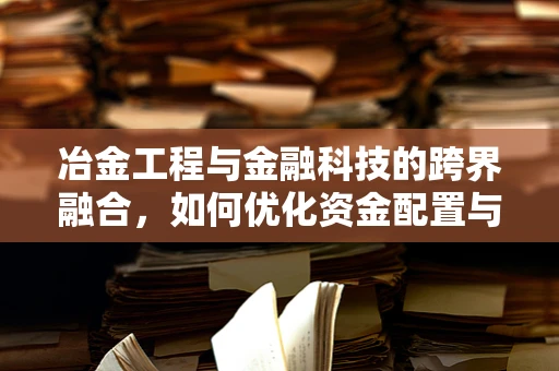 冶金工程与金融科技的跨界融合，如何优化资金配置与风险管理？