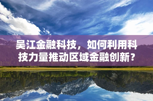 吴江金融科技，如何利用科技力量推动区域金融创新？