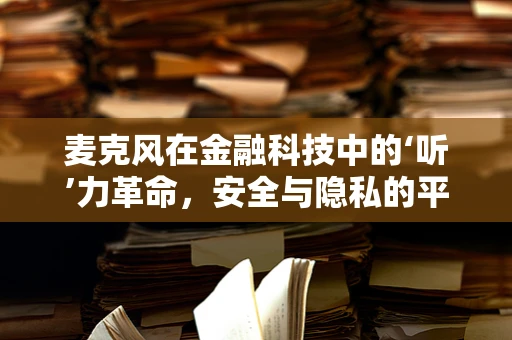 麦克风在金融科技中的‘听’力革命，安全与隐私的平衡挑战