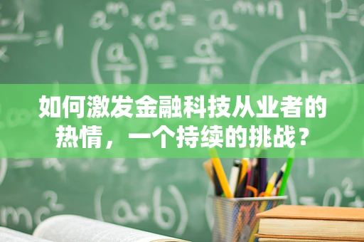 如何激发金融科技从业者的热情，一个持续的挑战？