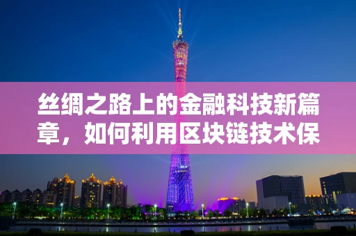 丝绸之路上的金融科技新篇章，如何利用区块链技术保障古丝路文化遗产的数字安全？