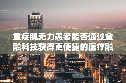 重症肌无力患者能否通过金融科技获得更便捷的医疗融资通道？