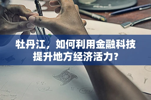 牡丹江，如何利用金融科技提升地方经济活力？