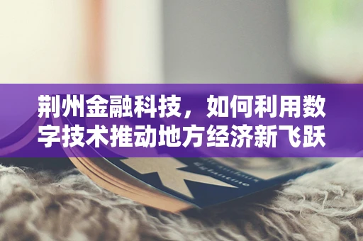 荆州金融科技，如何利用数字技术推动地方经济新飞跃？