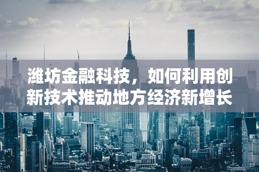 潍坊金融科技，如何利用创新技术推动地方经济新增长？