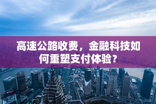 高速公路收费，金融科技如何重塑支付体验？